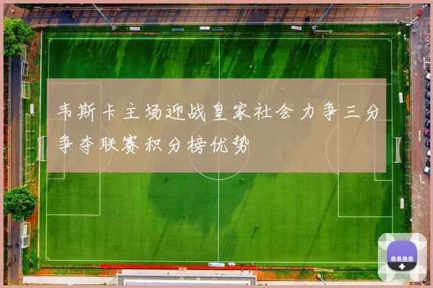 韦斯卡主场迎战皇家社会力争三分争夺联赛积分榜优势