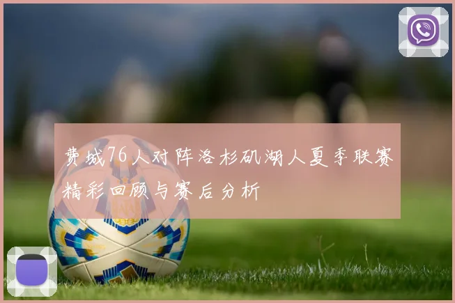 费城76人对阵洛杉矶湖人夏季联赛精彩回顾与赛后分析