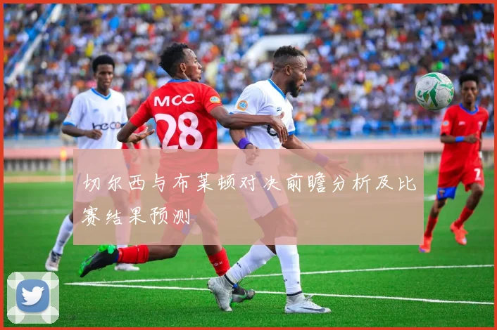 切尔西与布莱顿对决前瞻分析及比赛结果预测