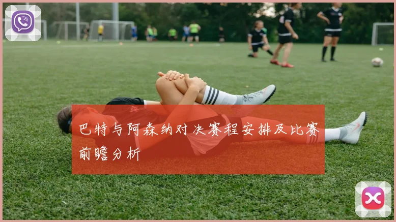 巴特与阿森纳对决赛程安排及比赛前瞻分析