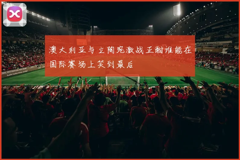 澳大利亚与立陶宛激战正酣谁能在国际赛场上笑到最后