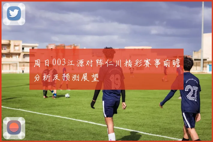 周日003江源对阵仁川精彩赛事前瞻分析及预测展望