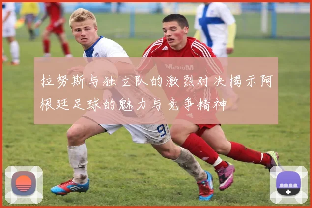 拉努斯与独立队的激烈对决揭示阿根廷足球的魅力与竞争精神