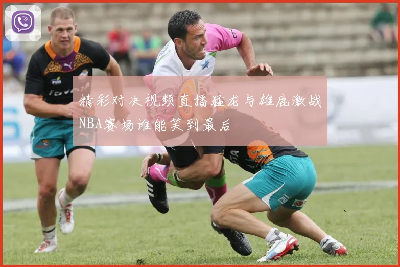 精彩对决视频直播猛龙与雄鹿激战NBA赛场谁能笑到最后