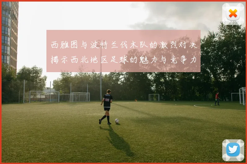 西雅图与波特兰伐木队的激烈对决揭示西北地区足球的魅力与竞争力