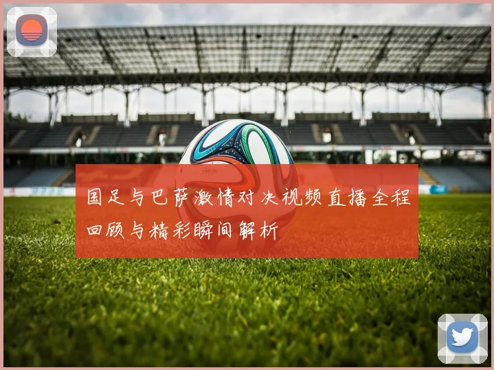 国足与巴萨激情对决视频直播全程回顾与精彩瞬间解析