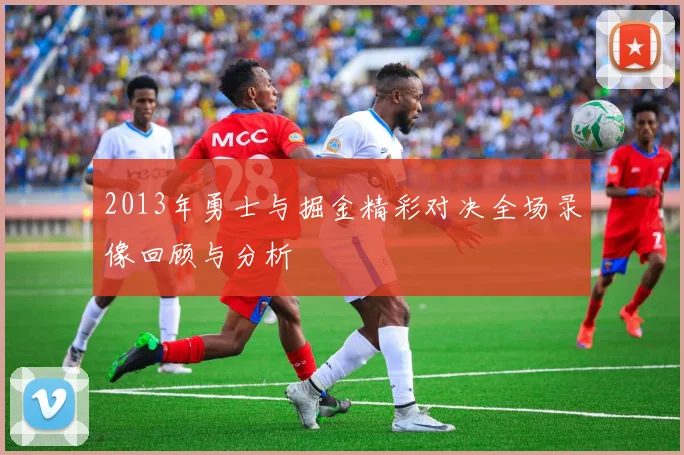 2013年勇士与掘金精彩对决全场录像回顾与分析