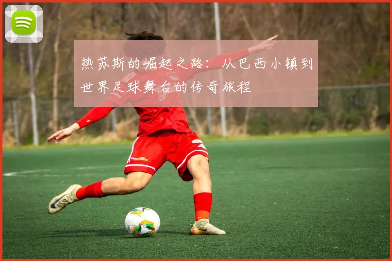 热苏斯的崛起之路：从巴西小镇到世界足球舞台的传奇旅程