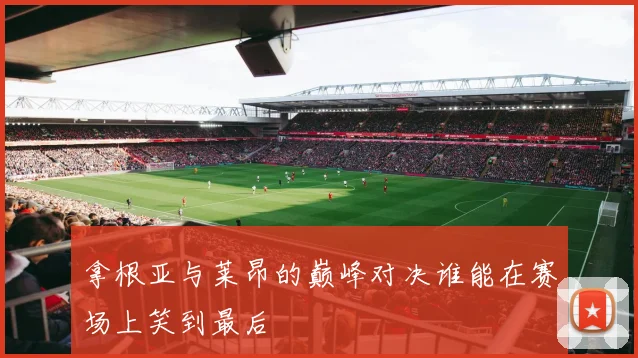 拿根亚与莱昂的巅峰对决谁能在赛场上笑到最后