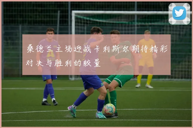 桑德兰主场迎战卡利斯尔期待精彩对决与胜利的较量