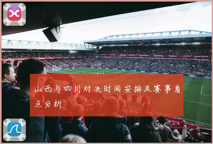山西与四川对决时间安排及赛事看点分析
