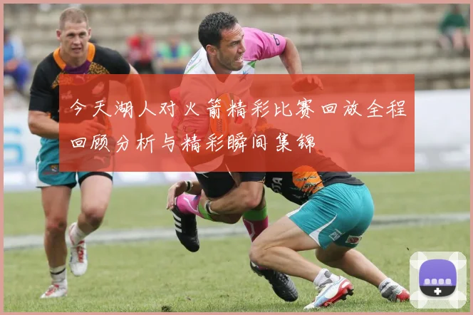 今天湖人对火箭精彩比赛回放全程回顾分析与精彩瞬间集锦