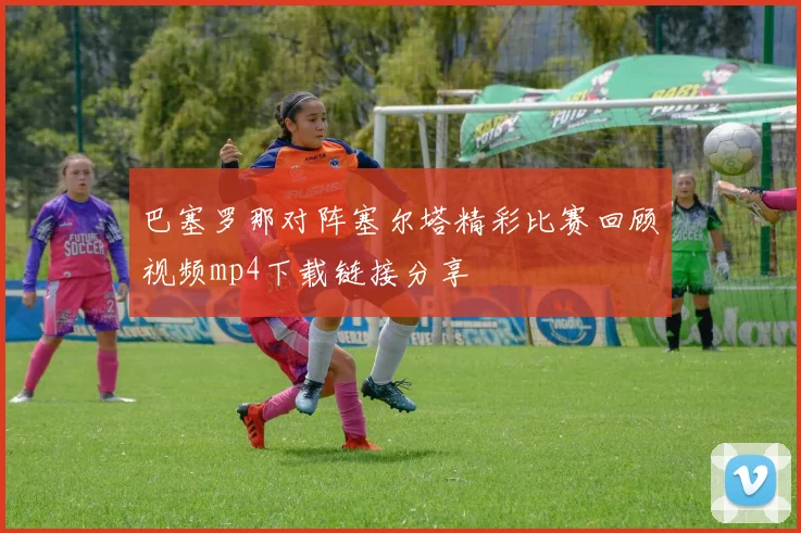 巴塞罗那对阵塞尔塔精彩比赛回顾视频mp4下载链接分享