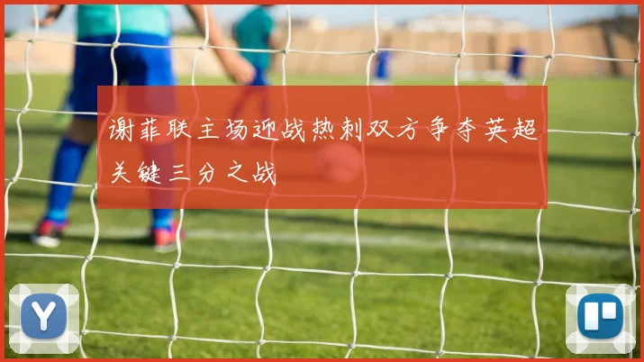 谢菲联主场迎战热刺双方争夺英超关键三分之战