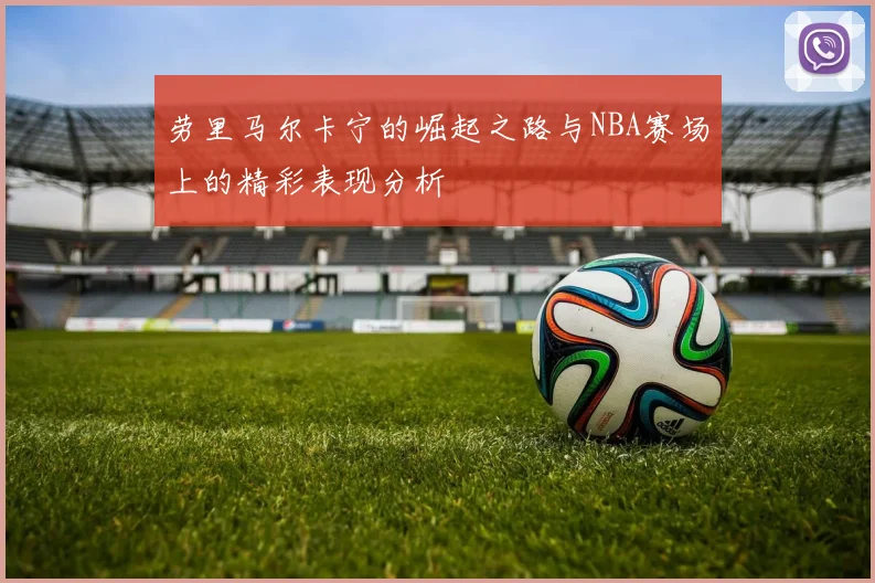 劳里马尔卡宁的崛起之路与NBA赛场上的精彩表现分析
