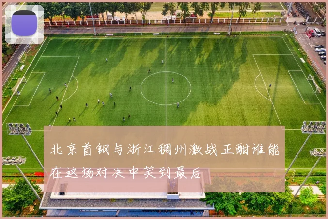 北京首钢与浙江稠州激战正酣谁能在这场对决中笑到最后
