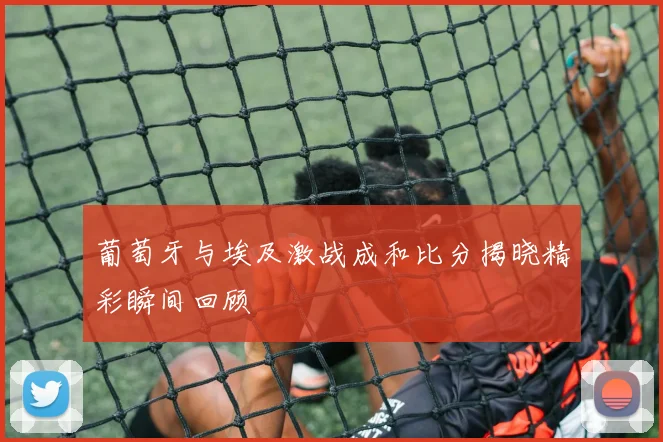 葡萄牙与埃及激战成和比分揭晓精彩瞬间回顾