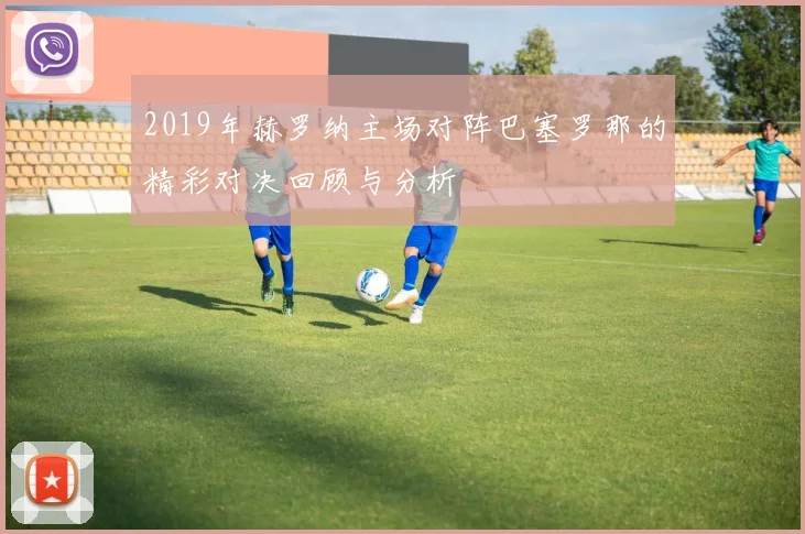 2019年赫罗纳主场对阵巴塞罗那的精彩对决回顾与分析