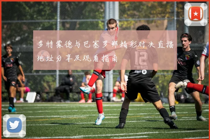 多特蒙德与巴塞罗那精彩对决直播地址分享及观看指南