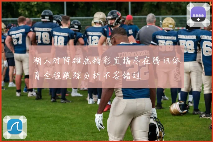 湖人对阵雄鹿精彩直播尽在腾讯体育全程跟踪分析不容错过