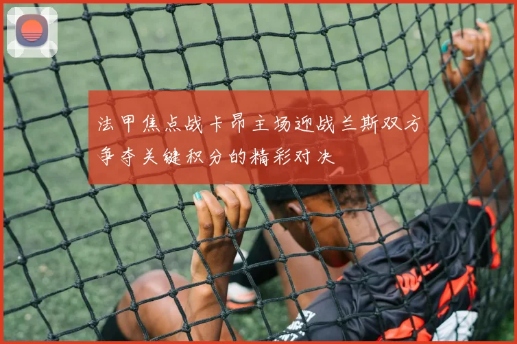 法甲焦点战卡昂主场迎战兰斯双方争夺关键积分的精彩对决