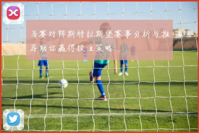 马赛对阵斯特拉斯堡赛事分析与推荐助你赢得投注策略