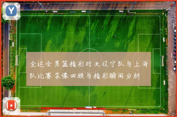 全运会男篮精彩对决辽宁队与上海队比赛录像回顾与精彩瞬间分析