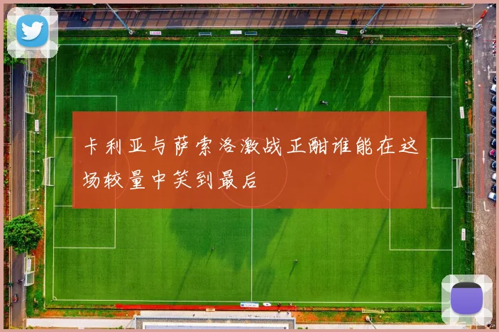 卡利亚与萨索洛激战正酣谁能在这场较量中笑到最后