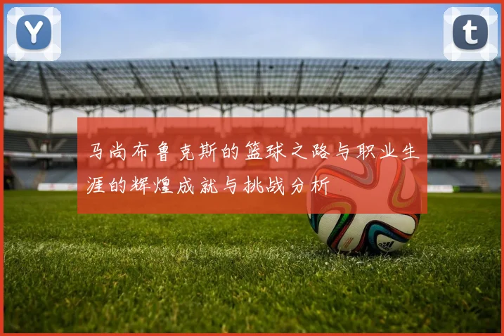 马尚布鲁克斯的篮球之路与职业生涯的辉煌成就与挑战分析