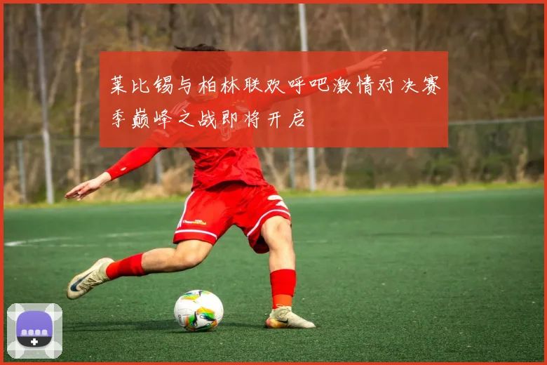 莱比锡与柏林联欢呼吧激情对决赛季巅峰之战即将开启