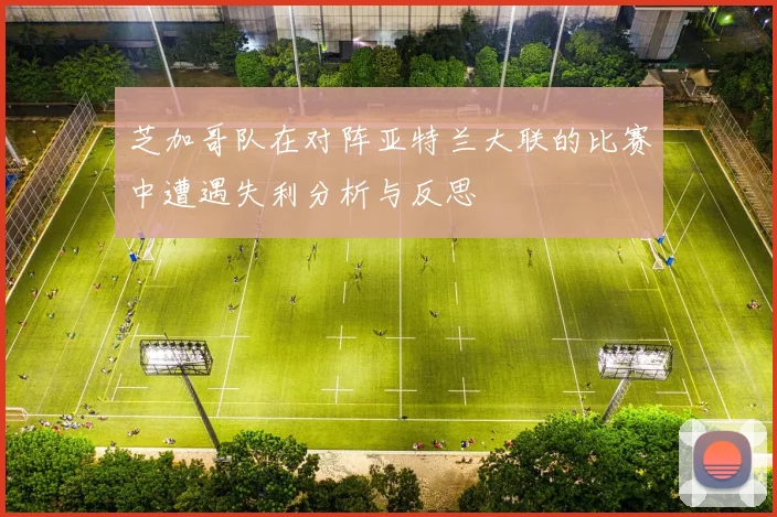 芝加哥队在对阵亚特兰大联的比赛中遭遇失利分析与反思