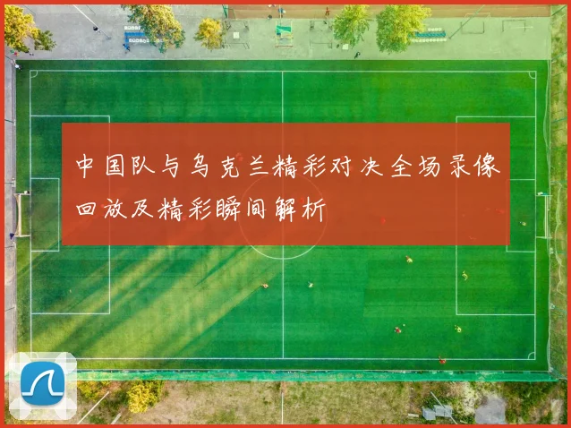 中国队与乌克兰精彩对决全场录像回放及精彩瞬间解析