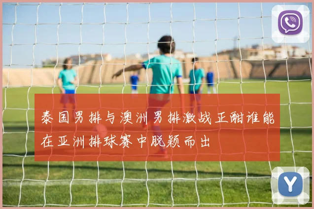 泰国男排与澳洲男排激战正酣谁能在亚洲排球赛中脱颖而出