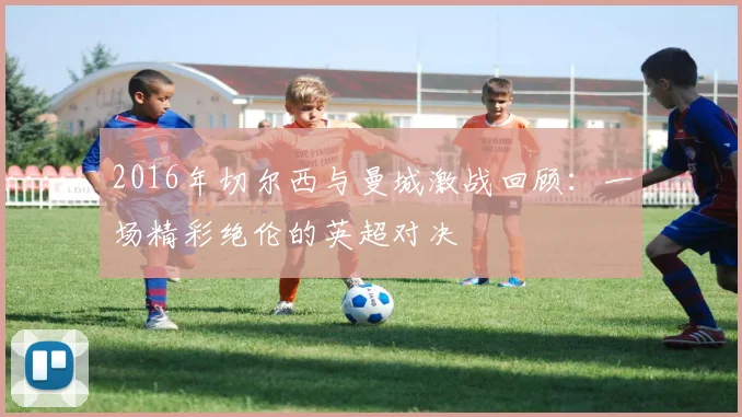 2016年切尔西与曼城激战回顾：一场精彩绝伦的英超对决