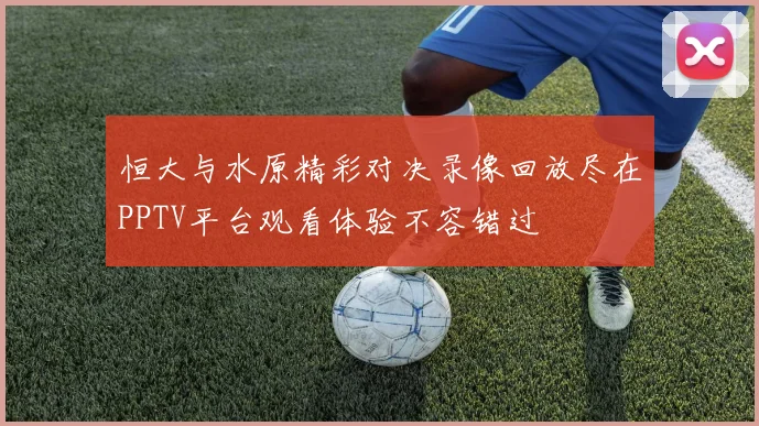 恒大与水原精彩对决录像回放尽在PPTV平台观看体验不容错过