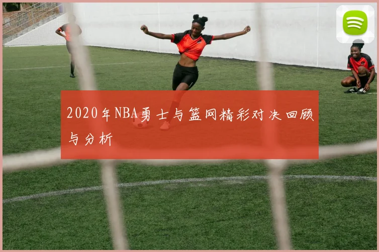 2020年NBA勇士与篮网精彩对决回顾与分析