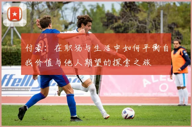 付豪：在职场与生活中如何平衡自我价值与他人期望的探索之旅