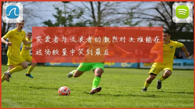 突袭者与流浪者的激烈对决谁能在这场较量中笑到最后