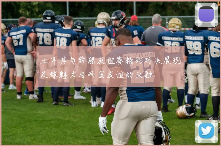 土耳其与希腊友谊赛精彩对决展现足球魅力与两国友谊的交融