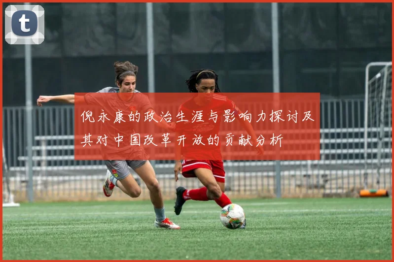倪永康的政治生涯与影响力探讨及其对中国改革开放的贡献分析