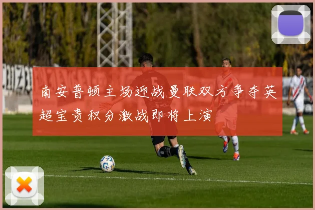 南安普顿主场迎战曼联双方争夺英超宝贵积分激战即将上演