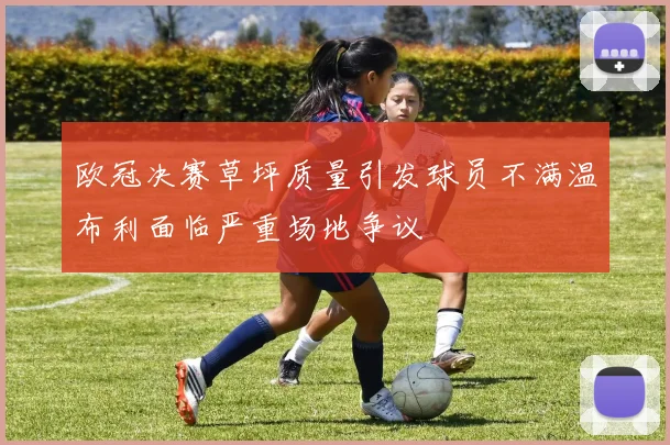 欧冠决赛草坪质量引发球员不满温布利面临严重场地争议