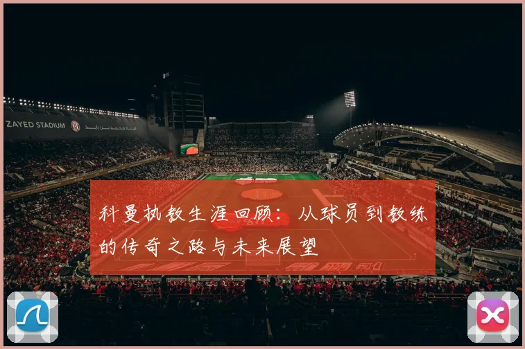 科曼执教生涯回顾：从球员到教练的传奇之路与未来展望