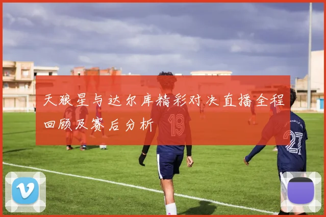 天狼星与达尔库精彩对决直播全程回顾及赛后分析