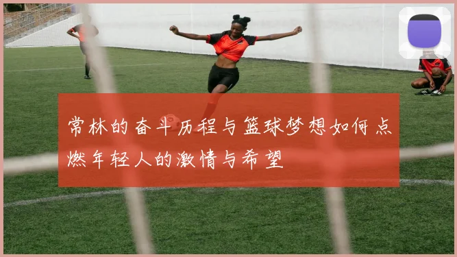 常林的奋斗历程与篮球梦想如何点燃年轻人的激情与希望