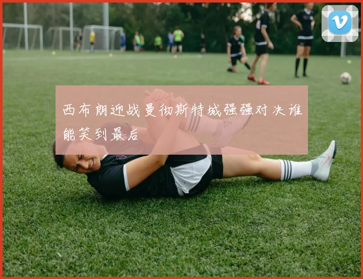 西布朗迎战曼彻斯特城强强对决谁能笑到最后