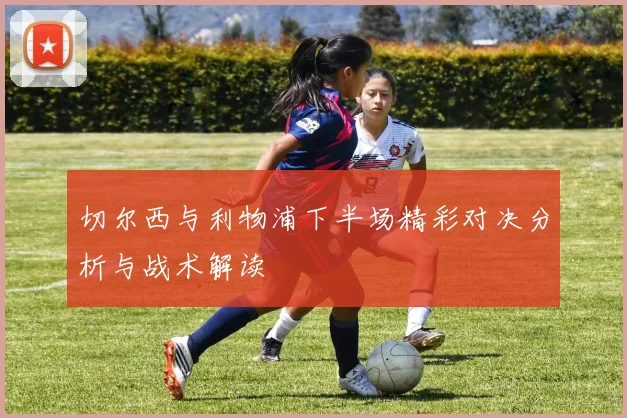切尔西与利物浦下半场精彩对决分析与战术解读