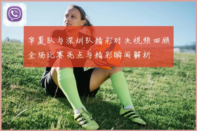 华夏队与深圳队精彩对决视频回顾全场比赛亮点与精彩瞬间解析