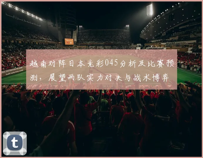 越南对阵日本竞彩045分析及比赛预测，展望两队实力对决与战术博弈