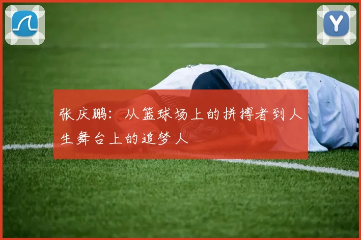张庆鹏：从篮球场上的拼搏者到人生舞台上的追梦人